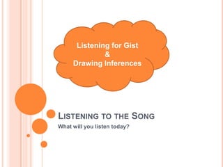 Listening for Gist
&
Drawing Inferences

LISTENING TO THE SONG
What will you listen today?

 