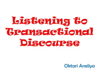 Listening to
Transactional
Discourse
Oktari Aneliya

 