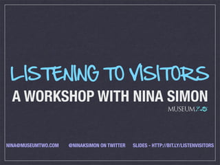 LISTENING TO VISITORS
 A WORKSHOP WITH NINA SIMON
                                                             MUSEUM 2.0




NINA@MUSEUMTWO.COM   @NINAKSIMON ON TWITTER   SLIDES - HTTP://BIT.LY/LISTENVISITORS
 