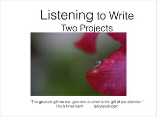Listening to Write
Two Projects













"The greatest gift we can give one another is the gift of our attention."
Thich Nhat Hanh terryfarish.com
 