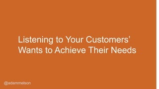 @adammelson
Listening to Your Customers’
Wants to Achieve Their Needs
 