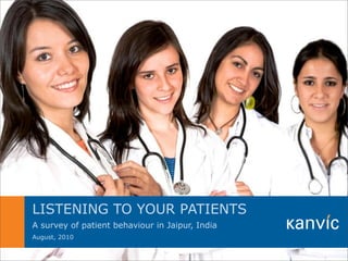 LISTENING TO YOUR PATIENTS
          A survey of patient behaviour in Jaipur, India
          August, 2010
This note has been prepared by Kanvic for the exclusive purpose of our Clients.. The material contained herein cannot be copied, used, circulated for any other purpose.
All rights reserved Kanvic Consulting Private Limited.
 