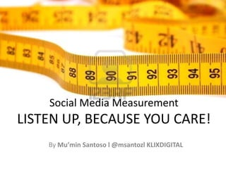 Social Media MeasurementLISTEN UP, BECAUSE YOU CARE! By Mu’min Santoso l @msantozl KLIXDIGITAL 