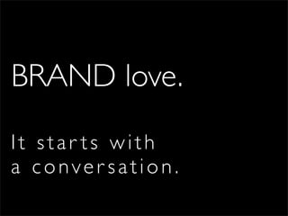 BRAND love.
It star ts with
a conver sation.
 
