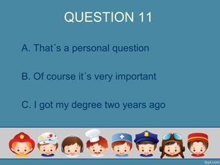 QUESTION 11
A. That´s a personal question
B. Of course it´s very important
C. I got my degree two years ago
 