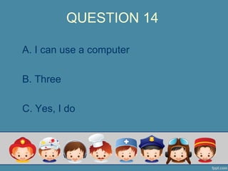 QUESTION 14
A. I can use a computer
B. Three
C. Yes, I do
 
