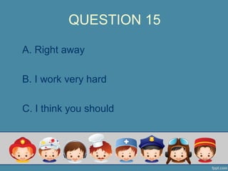 QUESTION 15
A. Right away
B. I work very hard
C. I think you should
 