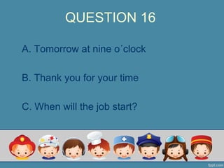 QUESTION 16
A. Tomorrow at nine o´clock
B. Thank you for your time
C. When will the job start?
 