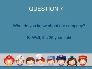 QUESTION 7
What do you know about our company?
B. Well, it´s 25 years old
 