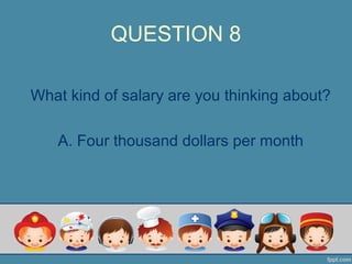 QUESTION 8
What kind of salary are you thinking about?
A. Four thousand dollars per month
 