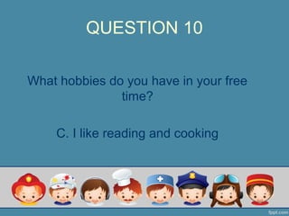 QUESTION 10
What hobbies do you have in your free
time?
C. I like reading and cooking
 