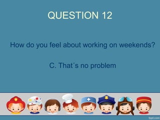 QUESTION 12
How do you feel about working on weekends?
C. That´s no problem
 