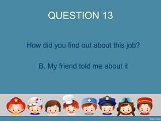 QUESTION 13
How did you find out about this job?
B. My friend told me about it
 