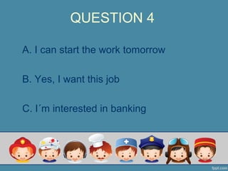 QUESTION 4
A. I can start the work tomorrow
B. Yes, I want this job
C. I´m interested in banking
 