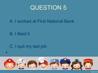 QUESTION 5
A. I worked at First National Bank
B. I liked it
C. I quit my last job
•
 