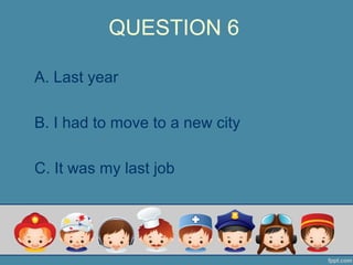 QUESTION 6
A. Last year
B. I had to move to a new city
C. It was my last job
 