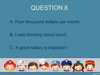 QUESTION 8
A. Four thousand dollars per month
B. I was thinking about lunch
C. A good salary is important
 