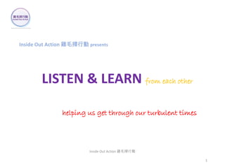 Inside Out Action 雞毛掃行動 presents
LISTEN & LEARN from each other
helping us get through our turbulent times
Inside Out Action 雞毛掃行動
1
 