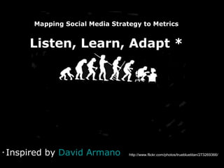 http://www.flickr.com/photos/truebluetitan/273269366/* Inspired by David Armano
Mapping Social Media Strategy to Metrics
Listen, Learn, Adapt *
 