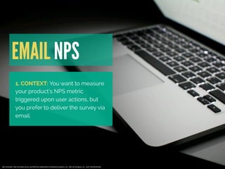 EMAIL NPS 
1. CONTEXT: You want to measure 
your product’s NPS metric 
triggered upon user actions, but 
you prefer to del...
