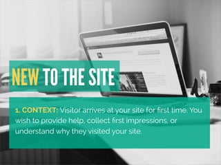 NEW TO THE SITE 
1. CONTEXT: Visitor arrives at your site for first time. You 
wish to provide help, collect first impress...