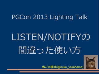 PGCon 2013 Lighting Talk

LISTEN/NOTIFYの
間違った使い方
ぬこ＠横浜(@nuko_yokohama)

 
