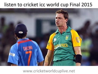 listen to cricket icc world cup Final 2015
www.cricketworldcuplive.net
 