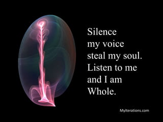Silence
my voice
steal my soul.
Listen to me
and I am
Whole.
MyIterations.com
 