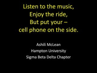 Listen to the music,Enjoy the ride,But put your –cell phone on the side. Ashili McLean Hampton University Sigma Beta Delta Chapter 