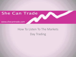 www.shecantrade.com


             How To Listen To The Markets
                     Day Trading
 