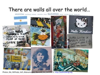 There are walls all over the world…  Photos: Ale, Wilfredo, Sofi, Aldanamoroni, Mariano, Ari, Jennifer V.  http://wallstalking.org   
