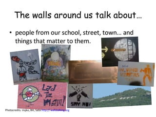 The walls around us talk about… people from our school, street, town… and things that matter to them. Photocredits: Vojko, Bili, Saša  http:// wallstalking.org   