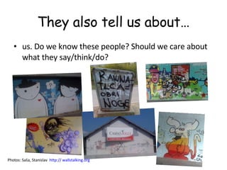 They also tell us about… us. Do we know these people? Should we care about what they say/think/do?  Photos: Saša, Stanislav  http:// wallstalking.org   