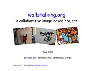 wallstalking.org a collaborative image-based project April 2009 By  Saša Sirk , Tehniški šolski center Nova Gorica Photos: Svit T., Bili, Sanja  http://wallstalking.org 