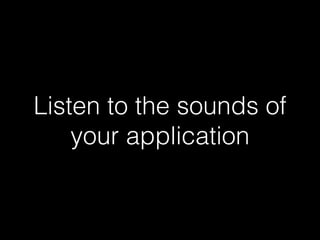 Listen to the sounds of
your application

 