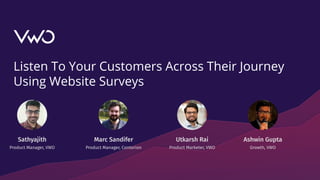 Listen To Your Customers Across Their Journey
Using Website Surveys
Utkarsh Rai
Product Marketer, VWO
Sathyajith
Product Manager, VWO
Marc Sandifer
Product Manager, Contorion
Ashwin Gupta
Growth, VWO
 