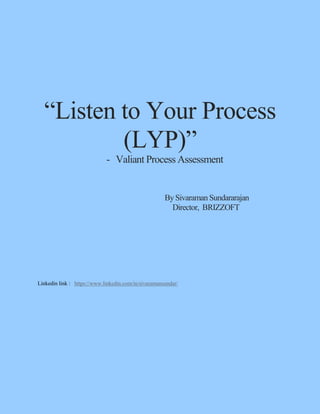 “Listen to Your Process
(LYP)”
- Valiant Process Assessment
By Sivaraman Sundararajan
Director, BRIZZOFT
Linkedin link : https://www.linkedin.com/in/sivaramansundar/
 