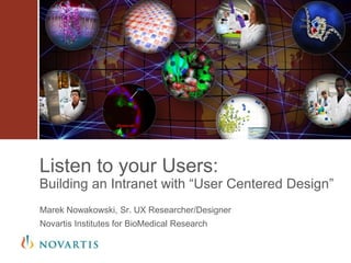 Marek Nowakowski, Sr. UX Researcher/Designer
Novartis Institutes for BioMedical Research
Listen to your Users:
Building an Intranet with “User Centered Design”
 