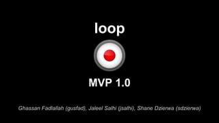 loop
MVP 1.0
Ghassan Fadlallah (gusfad), Jaleel Salhi (jsalhi), Shane Dzierwa (sdzierwa)
 