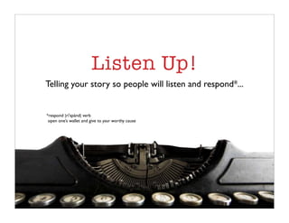 Listen Up!
Telling your story so people will listen and respond*...


*respond |ri spänd| verb
 open one’s wallet and give to your worthy cause
 