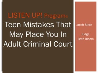 LISTEN UP! Program©
Teen Mistakes That     Jacob Stern


 May Place You In         Judge
                        Beth Bloom

Adult Criminal Court
 