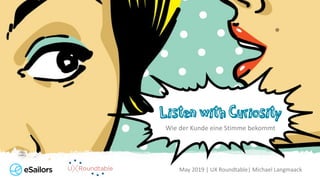 May 2019 | UX Roundtable| Michael Langmaack
Listen with Curiosity
Wie der Kunde eine Stimme bekommt
 