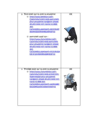 2. Pare-soleil qui va avec la poussette
 http://www.bestbuy.ca/fr-
CA/product/phil-teds-pare-soleil-
pour-poussette-navigator-simple-
de-phil-teds-noir-navms-v1-9999-
300-
ca/10249531.aspx?path=2bcf0b2ff
583344d2b5f943e9823dfeafr02
 pare-soleil aussi sur :
http://www.futureshop.ca/fr-
ca/product/phil-teds-pare-soleil-
pour-poussette-navigator-simple-
de-phil-teds-noir-navms-v1-9999-
300-
ca/10249531.aspx?path=0c1cd4311e
b9c3c120d8349bb268e1b9fr02
45$
3. Protège pluie qui va avec la poussette
 http://www.futureshop.ca/fr-
ca/product/phil-teds-protection-
impermeable-pour-poussette-
navigator-simple-de-phil-teds-noir-
navss-v1-9999-300-
ca/10249533.aspx?path=aad40a86c
bb2329e6aad3c5319a0c831fr02
35$
 