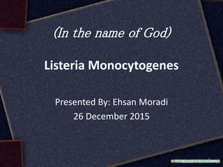 (In the name of God)
Listeria Monocytogenes
Presented By: Ehsan Moradi
26 December 2015
1
 