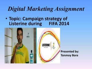 Digital Marketing Assignment 
• Topic: Campaign strategy of 
Listerine during FIFA 2014 
Presented by: 
Tonmoy Bora 
 