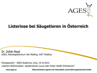 Listeriose bei Säugetieren in Österreich




Dr. Zoltán Bagó
AGES, Pathologiezentrum Ost Mödling, IVET Mödling


Fachgespräch - AGES Akademie, Graz, 19.10.2012
Listerien-Referenzlabor: Akademischer Luxus oder Public Health Erfordernis?
    www.ages.at                Österreichische Agentur für Gesundheit und Ernährungssicherheit GmbH
 