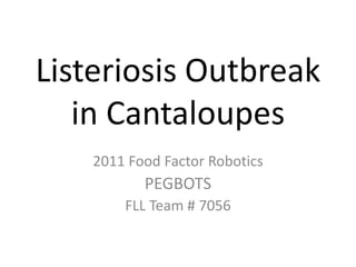 Listeriosis Outbreak
   in Cantaloupes
    2011 Food Factor Robotics
           PEGBOTS
        FLL Team # 7056
 