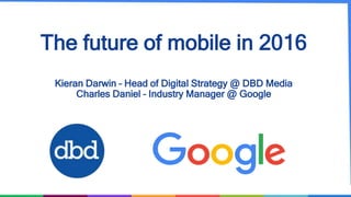 The future of mobile in 2016
Kieran Darwin – Head of Digital Strategy @ DBD Media
Charles Daniel – Industry Manager @ Google
 