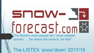 The World’s most popular ski / snow website
domain…. “be where the snow is, be first!”
The LISTEX ‘snow’down’ 2017/18
 