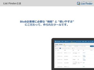 List Finderとは
BtoB企業様に必要な “機能” と “使いやすさ”
にこだわって、作られたツールです。
 